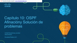 Capítulo 10: OSPF
Afinacióny Solución de
problemas
CCNA Rotutintineo anorted
SwComezón
Escalada Redes v6.0
Traducido del inglés al español - www.onlinedoctranslator.com
 