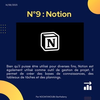 N°9 : Notion
Par NGOMTANOUBA Barthelemy
14/08/2023
Bien qu'il puisse être utilisé pour diverses fins, Notion est
également utilisé comme outil de gestion de projet. Il
permet de créer des bases de connaissances, des
tableaux de tâches et des plannings.
 