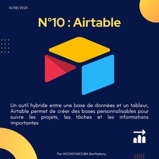 N°10 : Airtable
Par NGOMTANOUBA Barthelemy
14/08/2023
Un outil hybride entre une base de données et un tableur,
Airtable permet de créer des bases personnalisables pour
suivre les projets, les tâches et les informations
importantes
 
