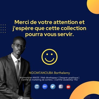 Merci de votre attention et
j'espère que cette collection
pourra vous servir.
NGOMTANOUBA Barthelemy
Informaticien MIAGE | Web développeur | Designer graphique |
Certifié en marketing de contenu | Certifié Leadership YALI
 