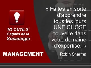 « Faites en sorte
d'apprendre
tous les jours
UNE CHOSE
nouvelle dans
votre domaine
d'expertise. »
Robin Sharma
1O OUTILS
Gagnés de la
Sociologie
MANAGEMENT
 