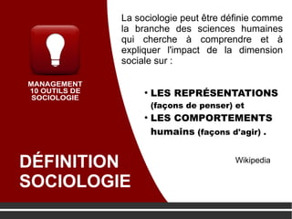 DÉFINITION
SOCIOLOGIE
●
LES REPRÉSENTATIONS
(façons de penser) et
●
LES COMPORTEMENTS
humains (façons d'agir) .
La sociologie peut être définie comme
la branche des sciences humaines
qui cherche à comprendre et à
expliquer l'impact de la dimension
sociale sur :
Wikipedia
 
