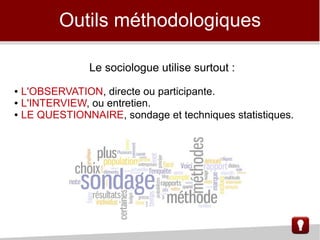 Outils méthodologiques
Le sociologue utilise surtout :
● L'OBSERVATION, directe ou participante.
● L'INTERVIEW, ou entretien.
● LE QUESTIONNAIRE, sondage et techniques statistiques.
 