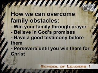 How we can overcome family obstacles: - Win your family through prayer - Believe in God’s promises - Have a good testimony before them - Persevere until you win them for Christ 