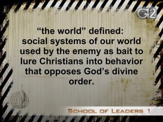 “ the world” defined:  social systems of our world used by the enemy as bait to lure Christians into behavior that opposes God’s divine order. 