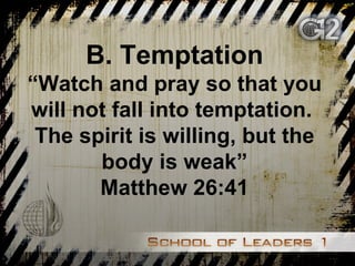 B. Temptation “ Watch and pray so that you will not fall into temptation.  The spirit is willing, but the body is weak” Matthew 26:41 