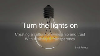 Turn the lights on
Creating a culture of ownership and trust
With Visibility & transparency
Shai Peretz
 