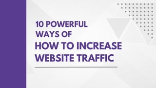 HOW TO INCREASE
WEBSITE TRAFFIC
10 POWERFUL
WAYS OF
 