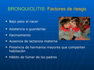 BRONQUIOLITIS:   Factores de riesgo Bajo peso al nacer Asistencia a guarderías Hacinamiento Ausencia de lactancia materna Presencia de hermanos mayores que comparten habitación Hábito de fumar de los padres 