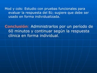 Mod y cols: Estudio con pruebas funcionales para evaluar la respuesta del B 2;  sugiere que debe ser usado en forma individualizada. Conclusión :  Administrarlos por un período de 60 minutos y continuar según la respuesta clínica en forma individual . 