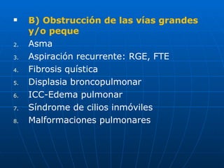 B) Obstrucción de las vías grandes y/o peque Asma Aspiración recurrente: RGE, FTE Fibrosis quística Displasia broncopulmonar ICC-Edema pulmonar Síndrome de cilios inmóviles Malformaciones pulmonares 