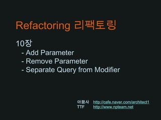 Refactoring 리팩토링 10장    - Add Parameter - Remove Parameter - Separate Query from Modifier 아꿈사http://cafe.naver.com/architect1 TTF	http://www.npteam.net 