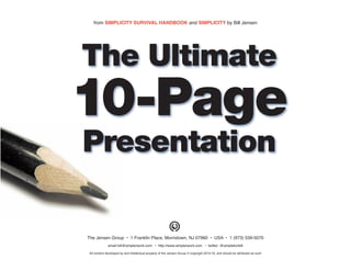 from SIMPLICITY SURVIVAL HANDBOOK and SIMPLICITY by Bill Jensen
The Jensen Group • 1 Franklin Place, Morristown, NJ 07960 • USA • 1 (973) 539-5070
email bill@simplerwork.com • http://www.simplerwork.com • twitter: @simpletonbill
All content developed by and intellectual property of the Jensen Group © copyright 2014-16, and should be attributed as such
The Ultimate
10-Page
Presentation
 