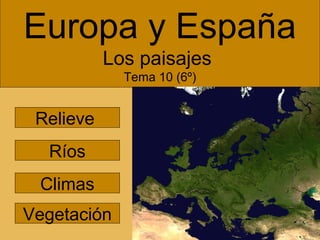 Europa y España
           Los paisajes
             Tema 10 (6º)


 Relieve
  Ríos
 Climas
Vegetación
 