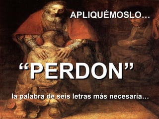 la palabra de seis letras más necesaria…la palabra de seis letras más necesaria…
““PERDON”PERDON”
APLIQUAPLIQUÉÉMOSLO…MOSLO…
 
