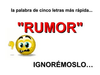 d la palabra dee cciinnccoo lleettrraass mmááss rrááppiiddaa......
""RRUUMMOORR""
IIGGNNOORRÉÉMMOOSSLLOO……