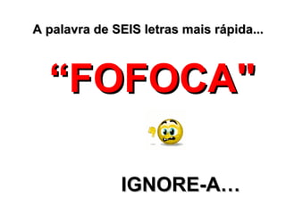 A palavra de SEIS letras mais rápida... “ FOFOCA" IGNOR E- A… 