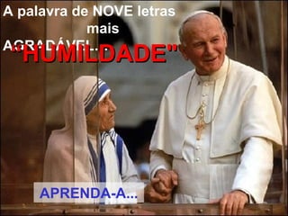 A palavra de NOVE letras  mais AGRADÁVEL… “ HUMILDADE" APRENDA-A... 