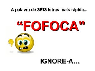 A palavra de SEIS letras mais rápida...A palavra de SEIS letras mais rápida...
““FOFOCA"FOFOCA"
IGNORIGNORE-E-A…A…
 