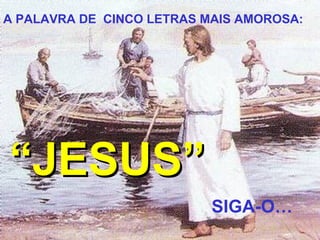 A PALAVRA DE  CINCO LETRAS MAIS AMOROSA: “ JESUS” SIG A-O… 