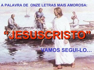 A PALAVRA DE  ONZE LETRAS M AI S AMOROSA: “ JESUSCRISTO" VAMOS SEGUI-LO … 