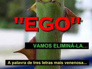 A palavra de tres letras mais venenosa... "EGO" VAMOS ELIMIN Á-LA … 