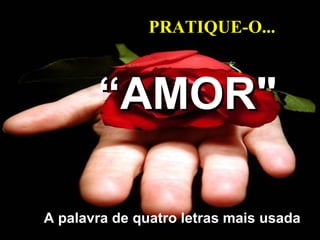 A palavra de quatro letras mais usada “ AMOR" PRATIQU E- O... 