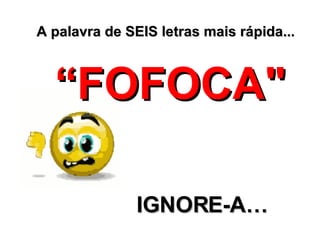A palavra de SEIS letras mais rápida... “ FOFOCA" IGNOR E- A… 