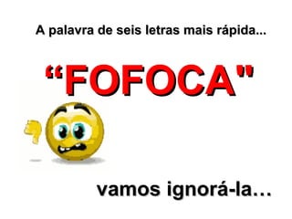 A palavra de seis letras mais rápida...

“FOFOCA"
vamos ignorá-la…

 