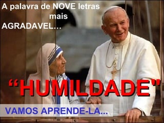 A palavra de NOVE letras
mais
AGRADAVEL…

“HUMILDADE"
VAMOS APRENDE-LA...

 