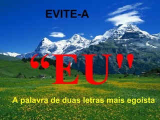EVITE-A




    “EU"
A palavra de duas letras mais egoísta
 