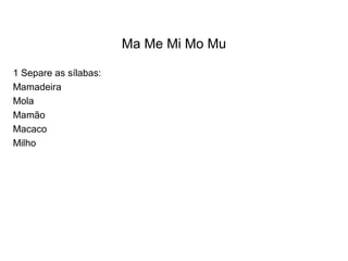 Ma Me Mi Mo Mu

1 Separe as sílabas:
Mamadeira
Mola
Mamão
Macaco
Milho
 
