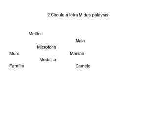 2 Circule a letra M das palavras:



          Melão
                                Mala
             Microfone
Muro                         Mamão
              Medalha
Família                         Camelo
 
