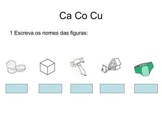 Ca Co Cu
1 Escreva os nomes das figuras:
 