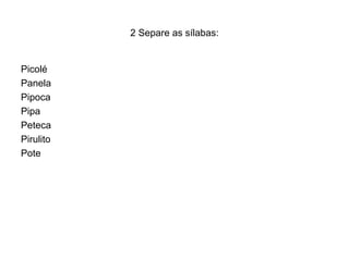 2 Separe as sílabas:


Picolé
Panela
Pipoca
Pipa
Peteca
Pirulito
Pote
 