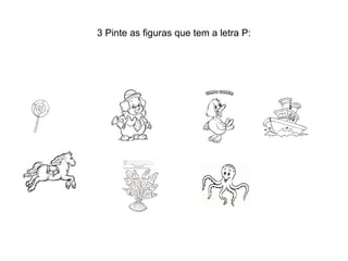3 Pinte as figuras que tem a letra P:
 