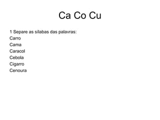 Ca Co Cu
1 Separe as sílabas das palavras:
Carro
Cama
Caracol
Cebola
Cigarro
Cenoura
 