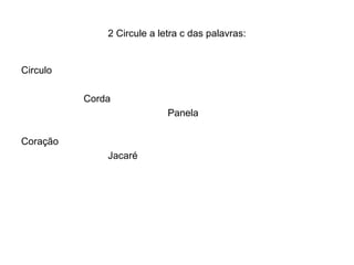 2 Circule a letra c das palavras:


Circulo

          Corda
                            Panela

Coração
              Jacaré
 