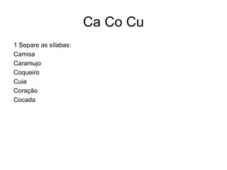 Ca Co Cu
1 Separe as sílabas:
Camisa
Caramujo
Coqueiro
Cuia
Coração
Cocada
 