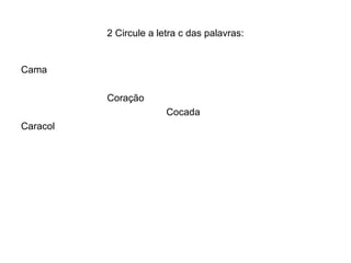 2 Circule a letra c das palavras:


Cama

          Coração
                        Cocada
Caracol
 