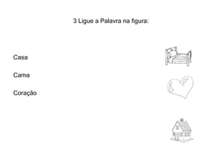 3 Ligue a Palavra na figura:




Casa

Cama

Coração
 