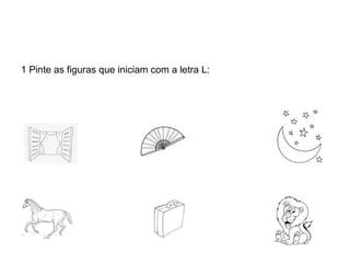 1 Pinte as figuras que iniciam com a letra L:
 
