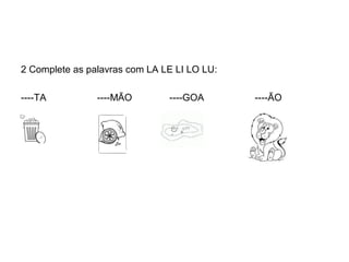 2 Complete as palavras com LA LE LI LO LU:

----TA          ----MÃO        ----GOA       ----ÃO
 