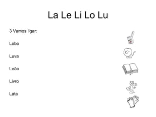 La Le Li Lo Lu
3 Vamos ligar:

Lobo

Luva

Leão

Livro

Lata
 