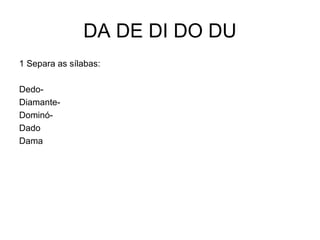 DA DE DI DO DU
1 Separa as sílabas:

Dedo-
Diamante-
Dominó-
Dado
Dama
 