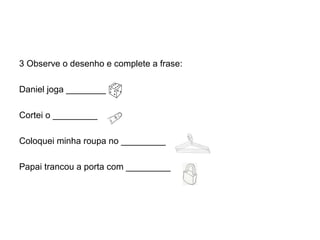 3 Observe o desenho e complete a frase:

Daniel joga ________

Cortei o _________

Coloquei minha roupa no _________

Papai trancou a porta com _________
 
