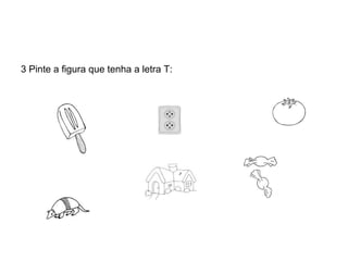 3 Pinte a figura que tenha a letra T:
 