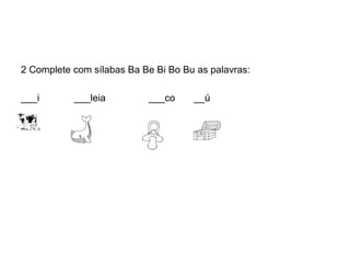 2 Complete com sílabas Ba Be Bi Bo Bu as palavras:

___i       ___leia         ___co     __ú
 