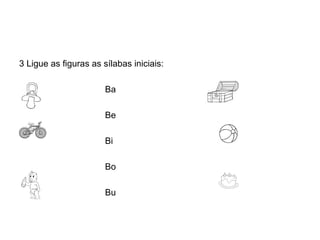 3 Ligue as figuras as sílabas iniciais:

                       Ba

                       Be

                       Bi

                       Bo

                       Bu
 