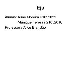 Eja
Alunas: Aline Moreira 21052021
        Munique Ferreira 21052018
Professora:Alice Brandão
 